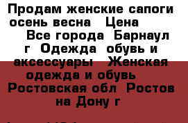 Продам женские сапоги осень-весна › Цена ­ 2 200 - Все города, Барнаул г. Одежда, обувь и аксессуары » Женская одежда и обувь   . Ростовская обл.,Ростов-на-Дону г.